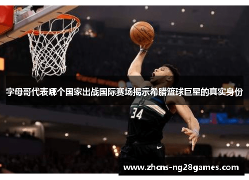 字母哥代表哪个国家出战国际赛场揭示希腊篮球巨星的真实身份