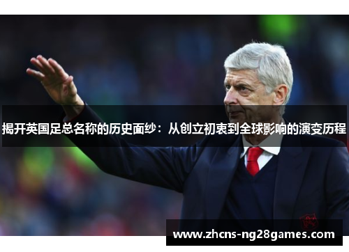 揭开英国足总名称的历史面纱：从创立初衷到全球影响的演变历程