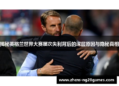 揭秘英格兰世界大赛屡次失利背后的深层原因与隐秘真相