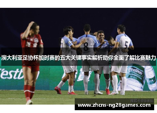 澳大利亚足协杯加时赛的五大关键事实解析助你全面了解比赛魅力