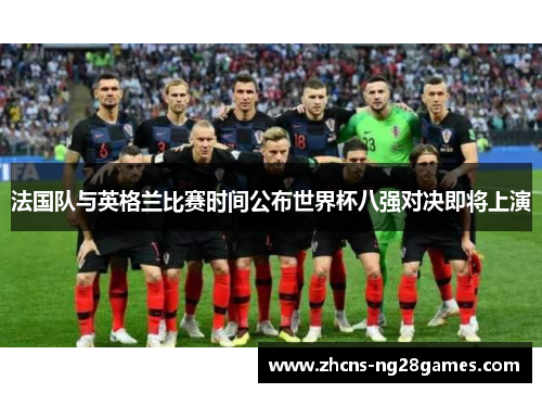 法国队与英格兰比赛时间公布世界杯八强对决即将上演