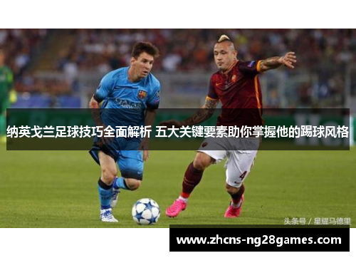 纳英戈兰足球技巧全面解析 五大关键要素助你掌握他的踢球风格