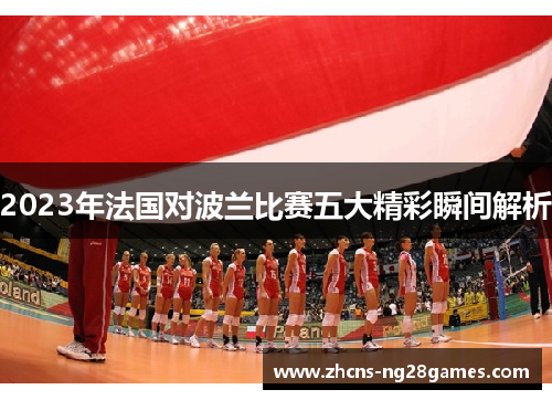 2023年法国对波兰比赛五大精彩瞬间解析