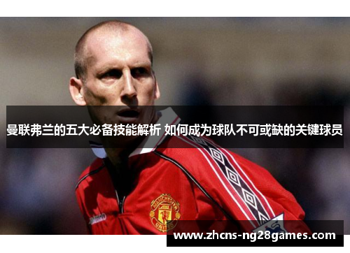 曼联弗兰的五大必备技能解析 如何成为球队不可或缺的关键球员