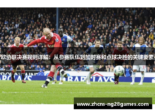 欧协联决赛规则详解：从参赛队伍到加时赛和点球决胜的关键要素