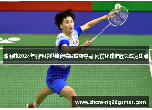 陈雨菲2024年羽毛球世锦赛精彩逆转夺冠 网前扑球定胜负成为焦点