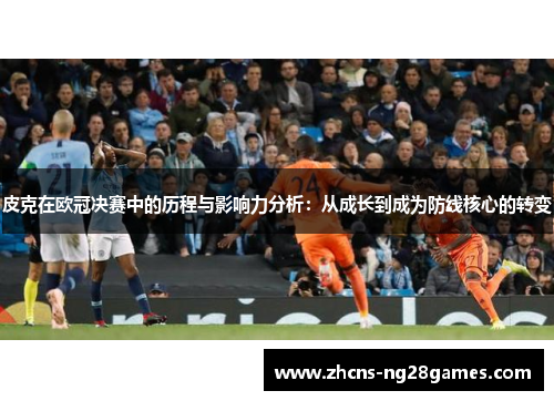 皮克在欧冠决赛中的历程与影响力分析:从成长到成为防线核心的转变 皮克在欧冠决赛中的历程与影响力分析:从成长到成为防线核心的转变