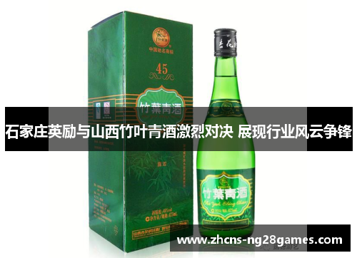 石家庄英励与山西竹叶青酒激烈对决 展现行业风云争锋 石家庄英励与山西竹叶青酒激烈对决 展现行业风云争锋