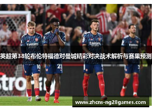 英超第38轮布伦特福德对曼城精彩对决战术解析与赛果预测